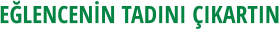 EĞLENCENİN TADINI ÇIKARTIN